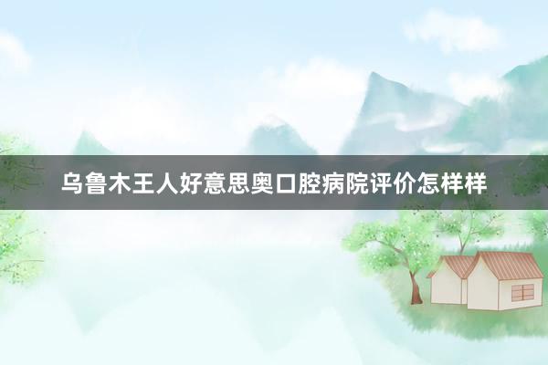 乌鲁木王人好意思奥口腔病院评价怎样样