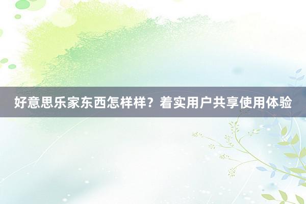 好意思乐家东西怎样样？着实用户共享使用体验