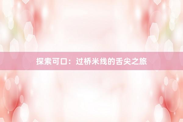 探索可口：过桥米线的舌尖之旅