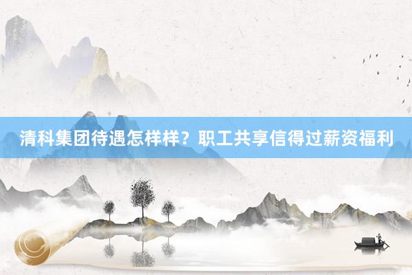 清科集团待遇怎样样？职工共享信得过薪资福利