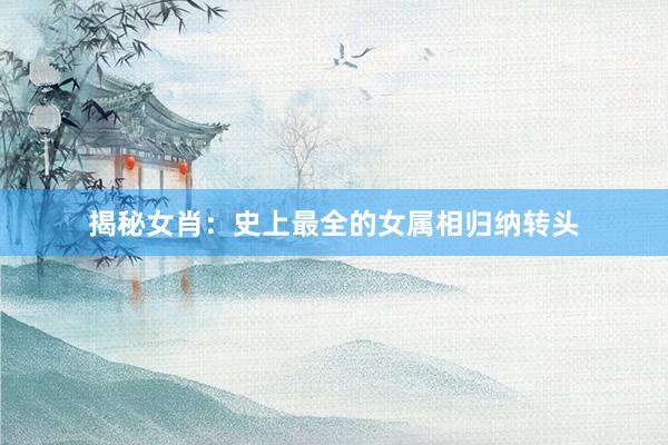 揭秘女肖：史上最全的女属相归纳转头