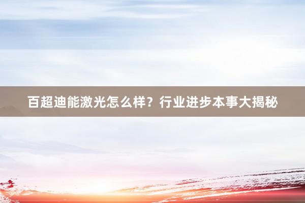 百超迪能激光怎么样？行业进步本事大揭秘