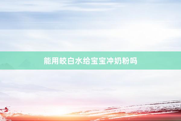 能用皎白水给宝宝冲奶粉吗