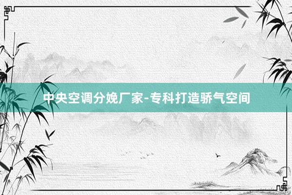 中央空调分娩厂家-专科打造骄气空间