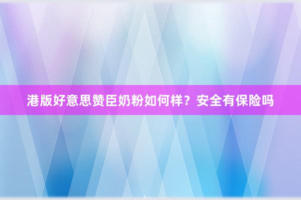港版好意思赞臣奶粉如何样？安全有保险吗
