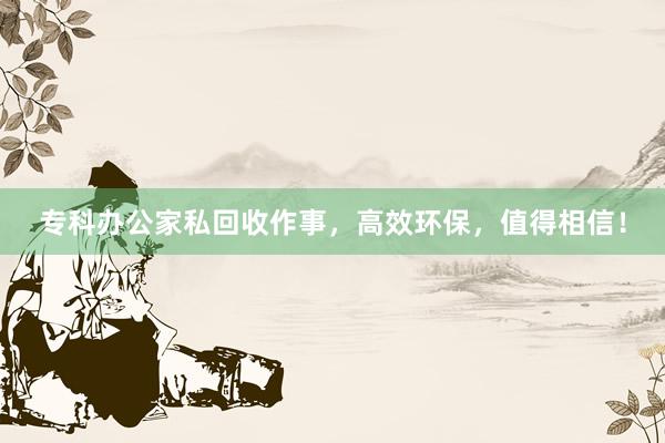 专科办公家私回收作事，高效环保，值得相信！