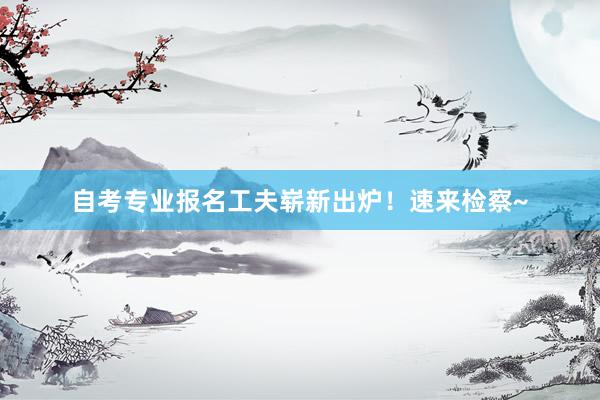 自考专业报名工夫崭新出炉！速来检察~