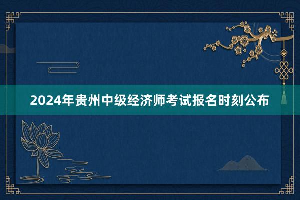 2024年贵州中级经济师考试报名时刻公布