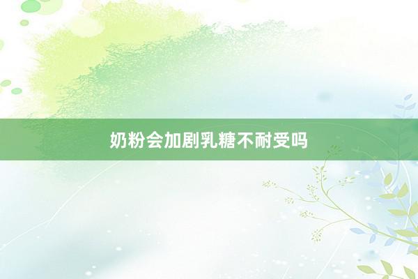 奶粉会加剧乳糖不耐受吗