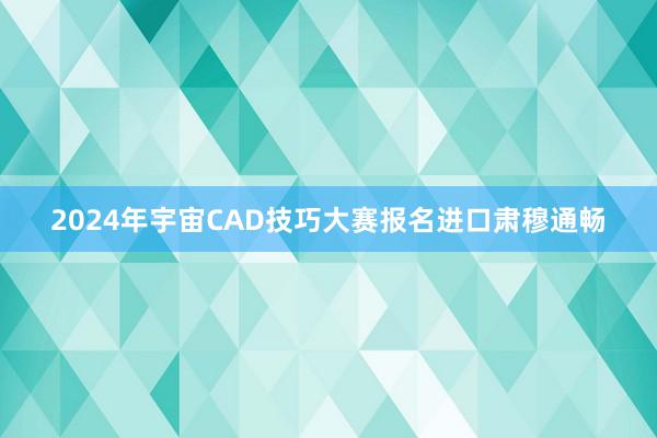 2024年宇宙CAD技巧大赛报名进口肃穆通畅
