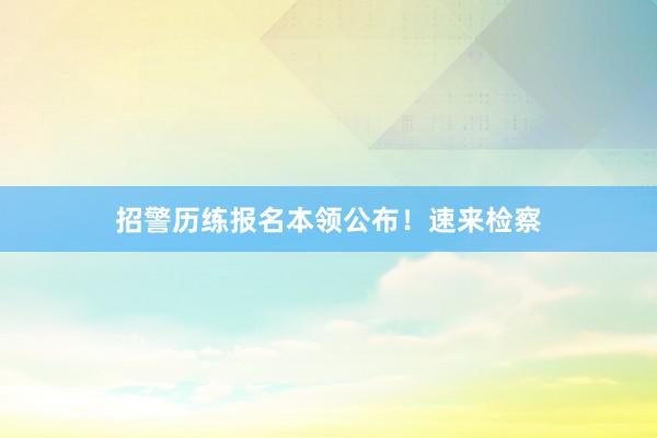 招警历练报名本领公布！速来检察