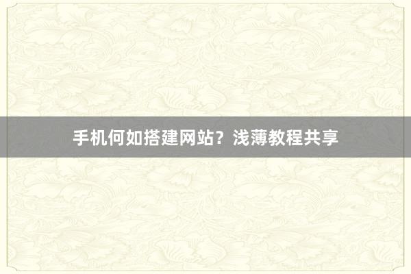 手机何如搭建网站？浅薄教程共享