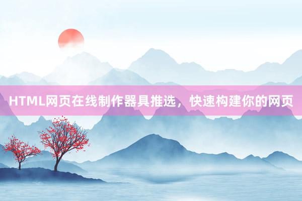 HTML网页在线制作器具推选，快速构建你的网页