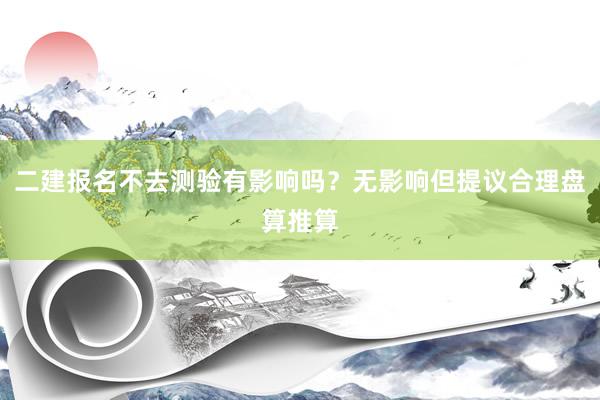 二建报名不去测验有影响吗？无影响但提议合理盘算推算