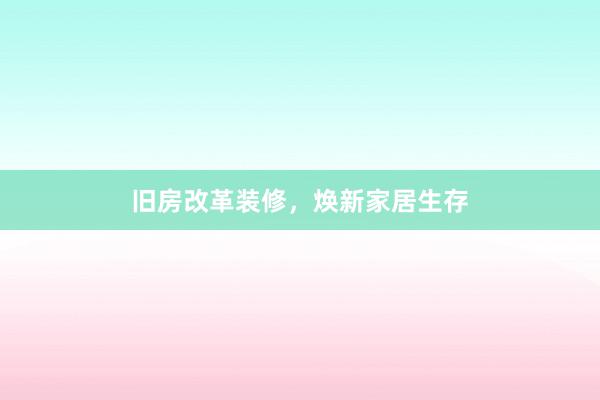 旧房改革装修，焕新家居生存