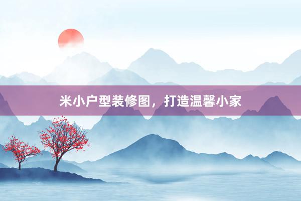 米小户型装修图，打造温馨小家