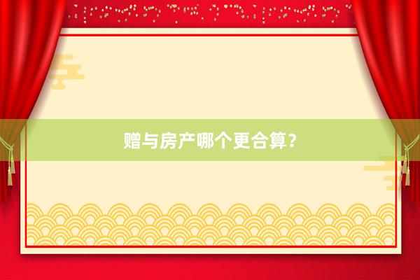 赠与房产哪个更合算？