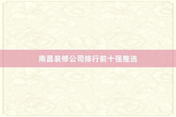 南昌装修公司排行前十强推选