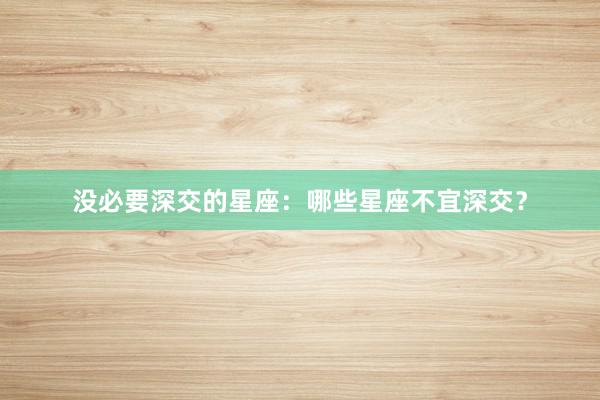 没必要深交的星座：哪些星座不宜深交？