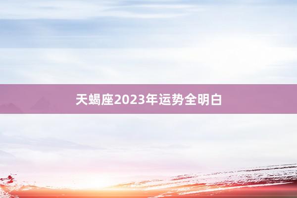 天蝎座2023年运势全明白