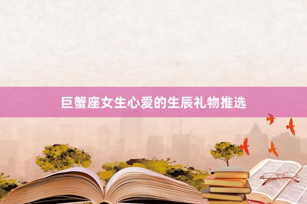 巨蟹座女生心爱的生辰礼物推选