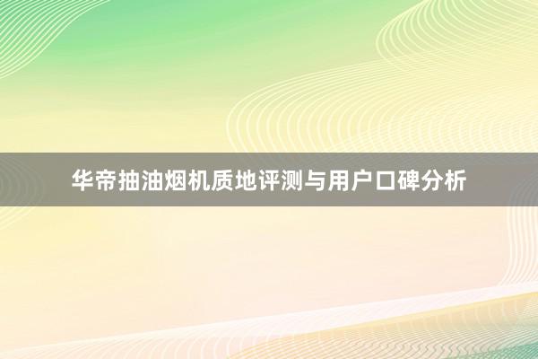 华帝抽油烟机质地评测与用户口碑分析