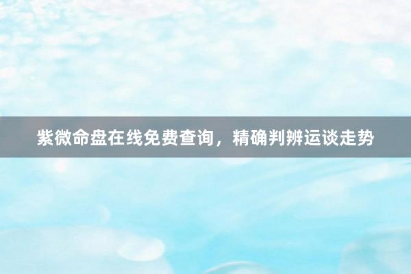 紫微命盘在线免费查询，精确判辨运谈走势