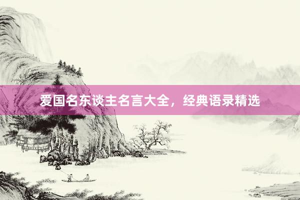 爱国名东谈主名言大全，经典语录精选