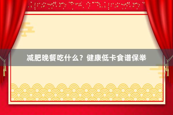 减肥晚餐吃什么？健康低卡食谱保举