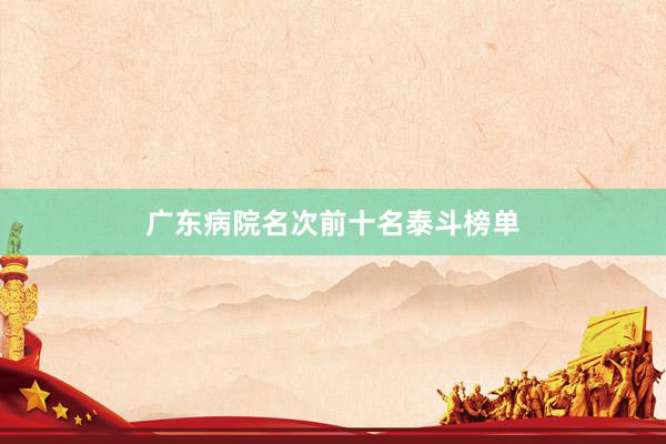 广东病院名次前十名泰斗榜单