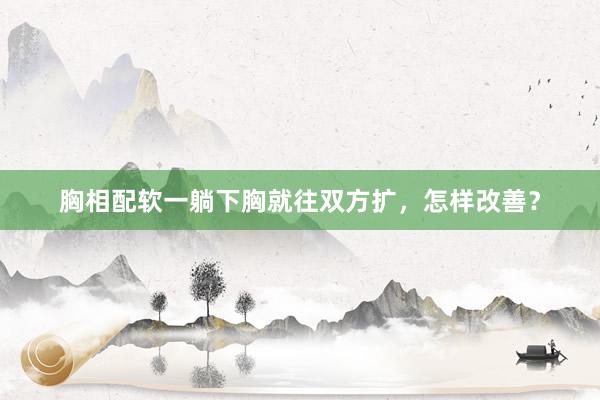 胸相配软一躺下胸就往双方扩，怎样改善？