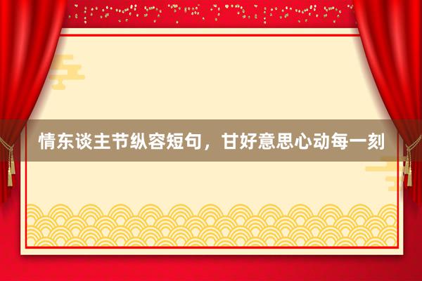 情东谈主节纵容短句，甘好意思心动每一刻