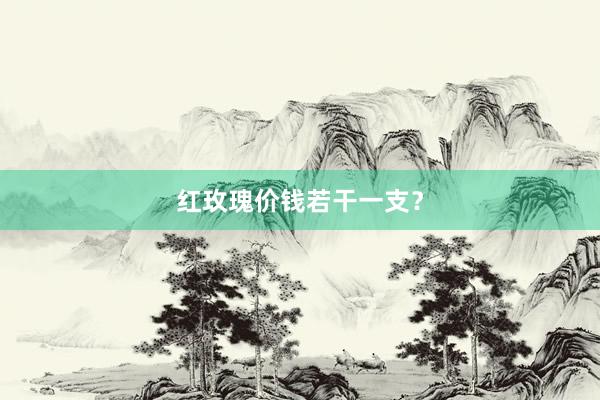 红玫瑰价钱若干一支？
