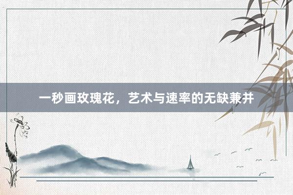 一秒画玫瑰花，艺术与速率的无缺兼并