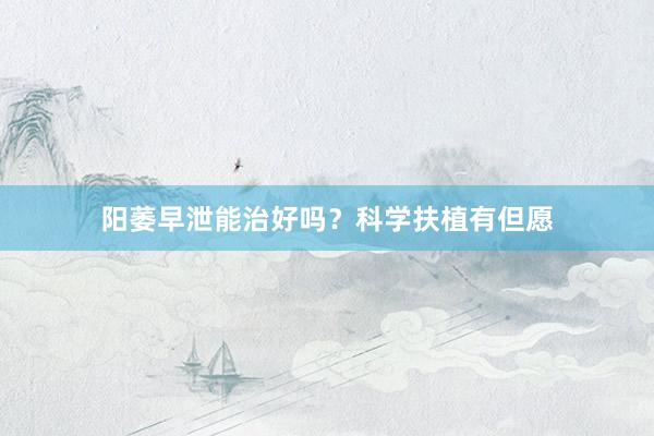 阳萎早泄能治好吗？科学扶植有但愿