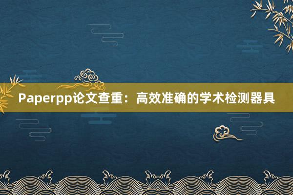 Paperpp论文查重：高效准确的学术检测器具