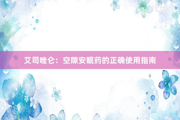 艾司唑仑：空隙安眠药的正确使用指南