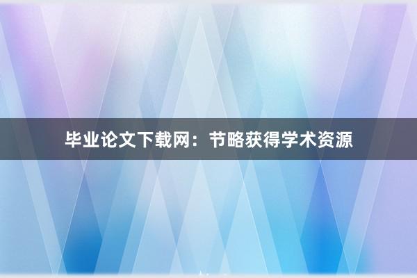 毕业论文下载网：节略获得学术资源